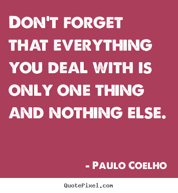 Paulo Coelho poster quotes - Don't forget that everything you deal with is only one thing and.. - Life quote