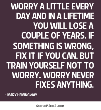 Worry a little every day and in a lifetime you.. Mary Hemingway greatest life quotes