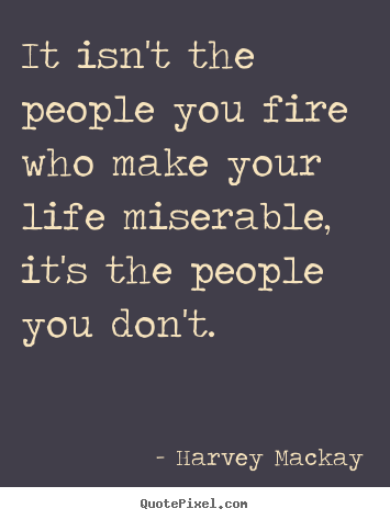 It isn't the people you fire who make your.. Harvey Mackay best life quotes
