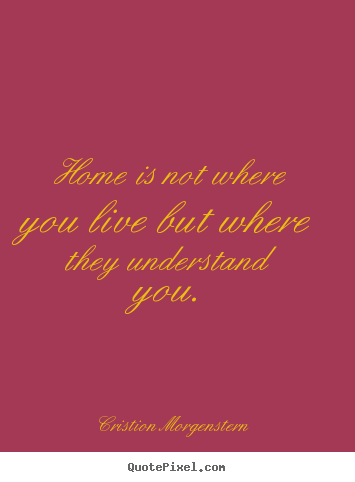 Home is not where you live but where they understand you. Cristion Morgenstern  life quotes