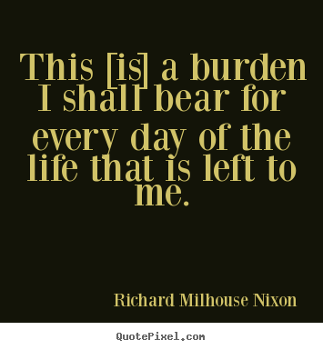 Make personalized picture quotes about life - This [is] a burden i shall bear for every day of the life that is left..