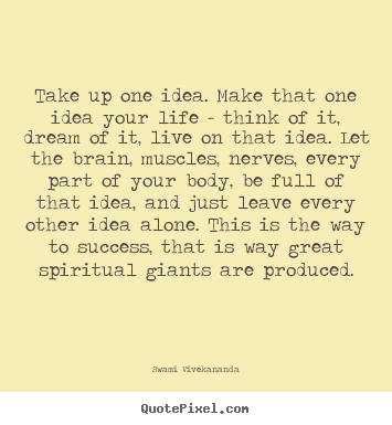 Create your own picture quote about life - Take up one idea. make that one idea your life - think of it, dream..