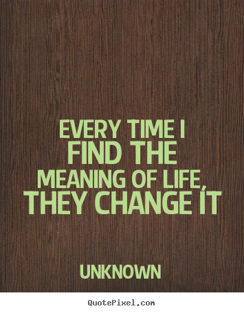 Every time i find the meaning of life, they.. Unknown great life quote