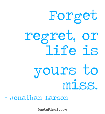 Forget regret, or life is yours to miss. Jonathan Larson good life quotes