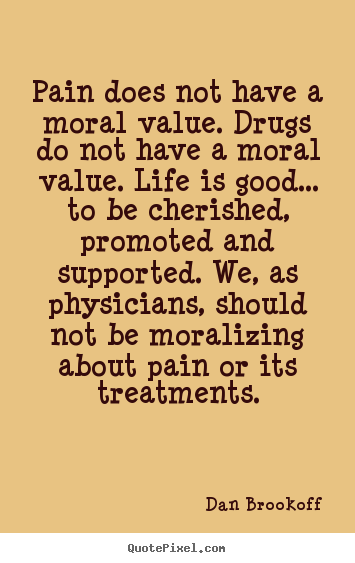 Pain does not have a moral value. drugs do.. Dan Brookoff good life quotes