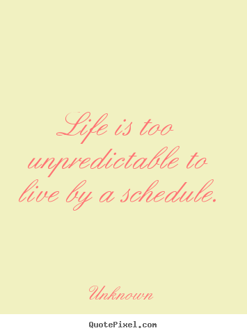Life quote - Life is too unpredictable to live by a schedule.