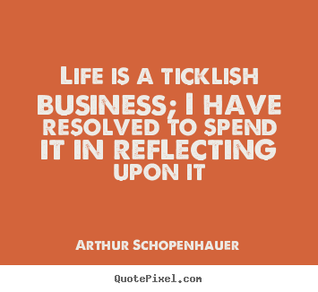 Life is a ticklish business; i have resolved to spend it in.. Arthur Schopenhauer good life quote