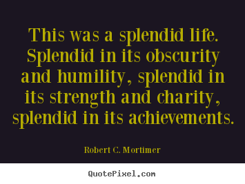 This was a splendid life. splendid in its.. Robert C. Mortimer popular life quotes
