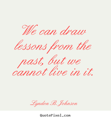 Life quote - We can draw lessons from the past, but we cannot live in it.