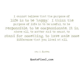 Life quote - I cannot believe that the purpose of life is to be 'happy.' i..