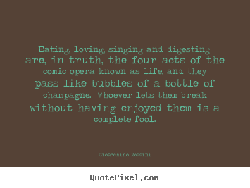 Life quotes - Eating, loving, singing and digesting are, in truth, the four acts of..