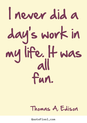Life quotes - I never did a day's work in my life. it was all fun.