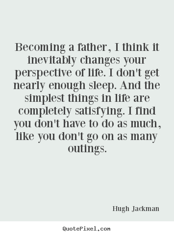 Hugh Jackman poster quote - Becoming a father, i think it inevitably changes your perspective.. - Life quotes