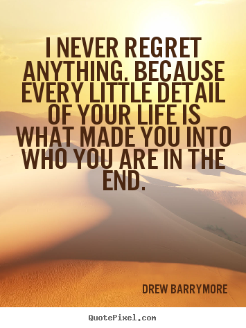 Life quotes - I never regret anything. because every little..
