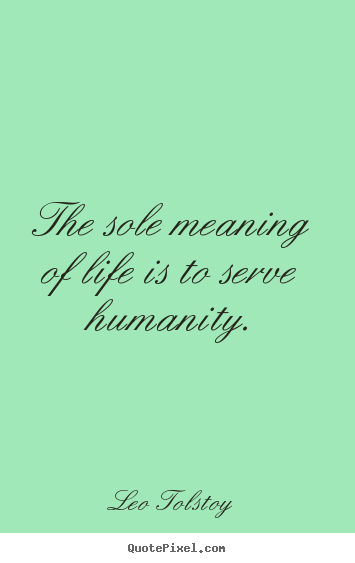Quotes about life - The sole meaning of life is to serve humanity.
