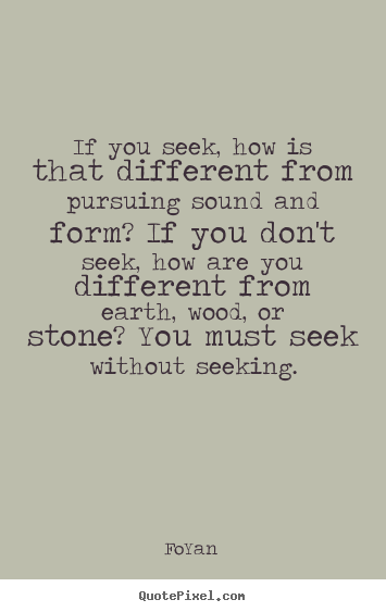 Life quotes - If you seek, how is that different from pursuing sound and form? if..