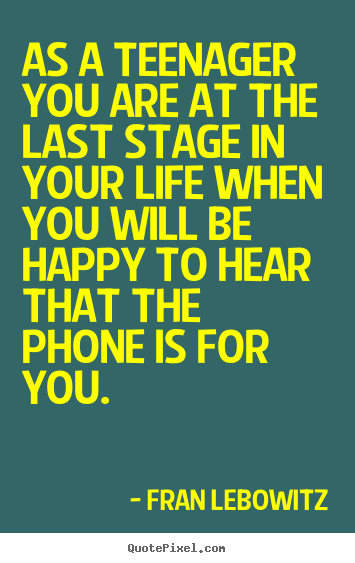 As a teenager you are at the last stage in your life when you will be.. Fran Lebowitz  life quotes