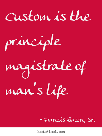 Francis Bacon, Sr. picture quotes - Custom is the principle magistrate of man's life - Life quotes