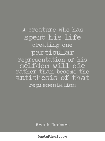Create picture quotes about life - A creature who has spent his life creating one particular representation..