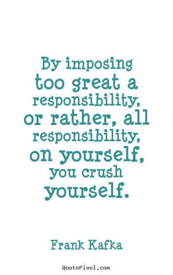 Diy picture quotes about life - By imposing too great a responsibility, or..