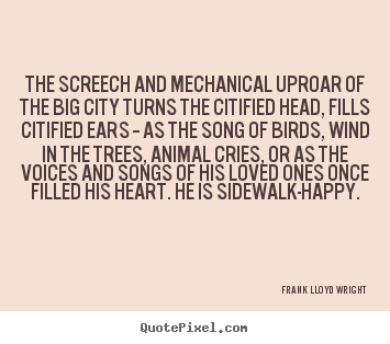 Create picture quotes about life - The screech and mechanical uproar of the big city turns the..