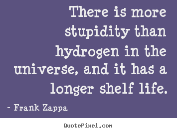 There is more stupidity than hydrogen in the universe,.. Frank Zappa famous life quotes
