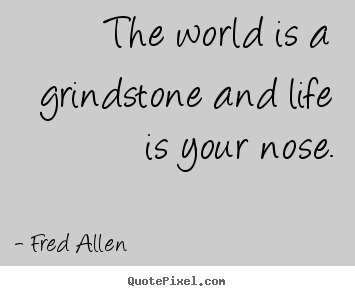 Quotes about life - The world is a grindstone and life is your nose.