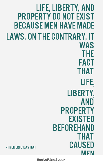 Frederic Bastiat picture quotes - Life, liberty, and property do not exist because men have.. - Life quotes