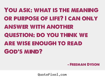 How to design picture quotes about life - You ask: what is the meaning or purpose of life?..