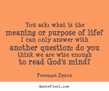 Quotes about life - You ask: what is the meaning or purpose of life? i..