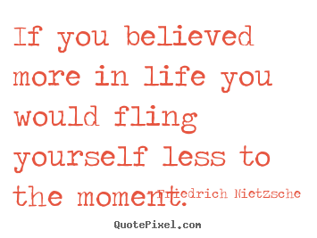 Quotes about life - If you believed more in life you would fling yourself less to..