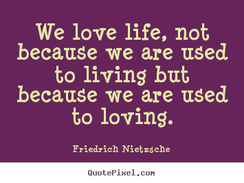 How to design picture quotes about life - We love life, not because we are used to living but because..
