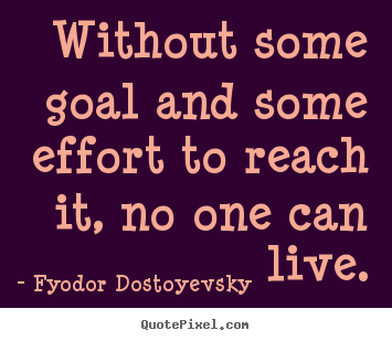 Fyodor Dostoyevsky picture quote - Without some goal and some effort to reach it, no one can live. - Life quotes