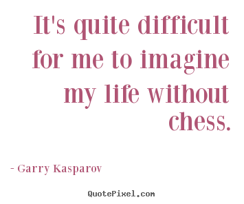 Quotes about life - It's quite difficult for me to imagine my life without..