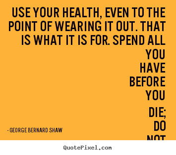 Life quotes - Use your health, even to the point of wearing it out...