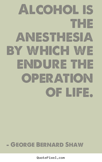 Create your own picture quotes about life - Alcohol is the anesthesia by which we endure the operation of life.