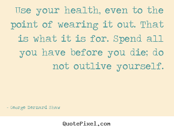 George Bernard Shaw picture quotes - Use your health, even to the point of wearing it out. that is what.. - Life quotes