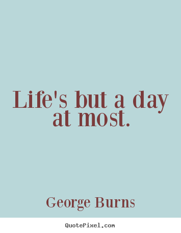 Life's but a day at most. George Burns  life quotes