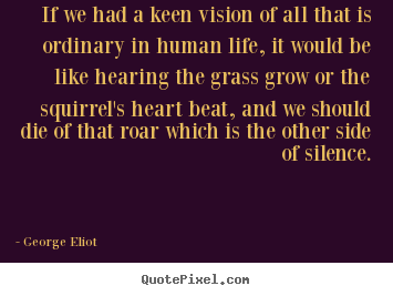 George Eliot picture quotes - If we had a keen vision of all that is ordinary in human life,.. - Life quotes