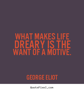 What makes life dreary is the want of a motive. George Eliot  life quotes