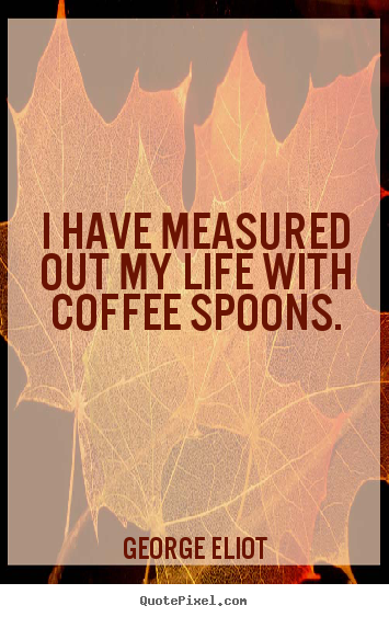 Life quotes - I have measured out my life with coffee spoons.