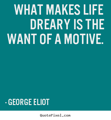 What makes life dreary is the want of a motive. George Eliot greatest life quotes