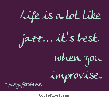 Life is a lot like jazz... it's best when you.. George Gershwin good life quotes