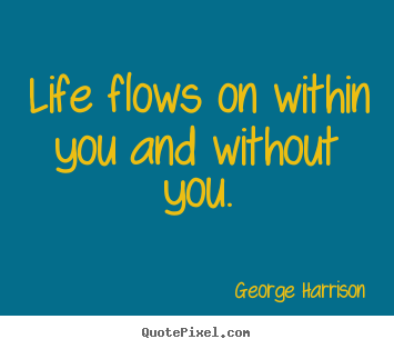 Create your own picture quote about life - Life flows on within you and without you.