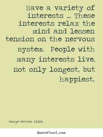 Have a variety of interests ... these interests relax the mind.. George Mathew Allen good life quotes