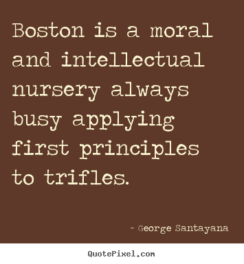 Boston is a moral and intellectual nursery always busy applying first.. George Santayana best life quotes