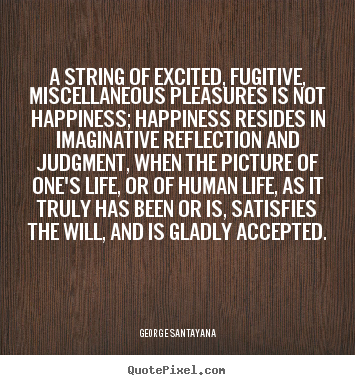 A string of excited, fugitive, miscellaneous pleasures.. George Santayana famous life quotes
