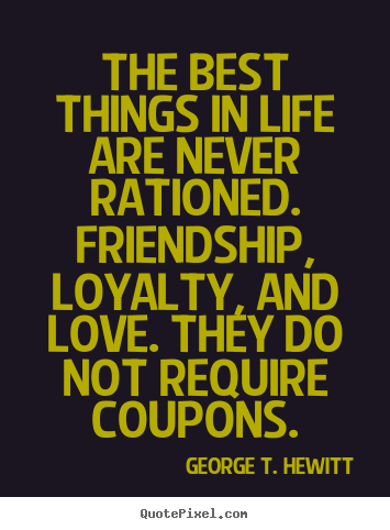 The best things in life are never rationed. friendship,.. George T. Hewitt top life quotes