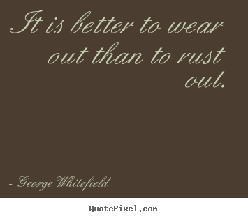 George Whitefield picture quotes - It is better to wear out than to rust out. - Life quotes