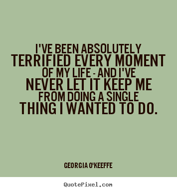 Georgia O'Keeffe picture quotes - I've been absolutely terrified every moment of my life -.. - Life quote